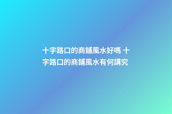 十字路口的商鋪風水好嗎 十字路口的商鋪風水有何講究